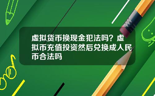 虚拟货币换现金犯法吗?虚拟币充值投资然后兑换成人民币合法吗