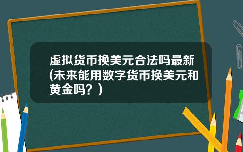 虚拟货币换美元合法吗最新(未来能用数字货币换美元和黄金吗？)
