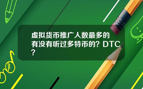 虚拟货币推广人数最多的 有没有听过多特币的？DTC？