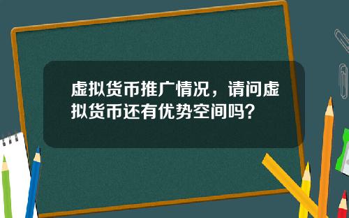 虚拟货币推广情况,请问虚拟货币还有优势空间吗?