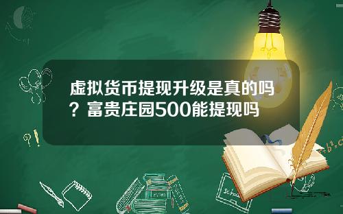 虚拟货币提现升级是真的吗？富贵庄园500能提现吗