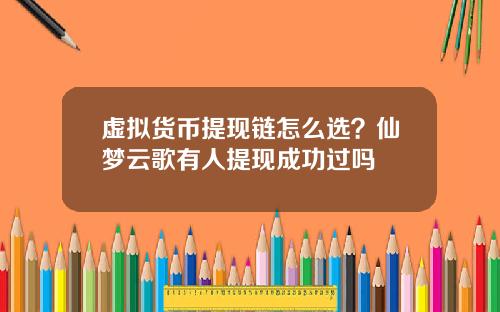 虚拟货币提现链怎么选？仙梦云歌有人提现成功过吗