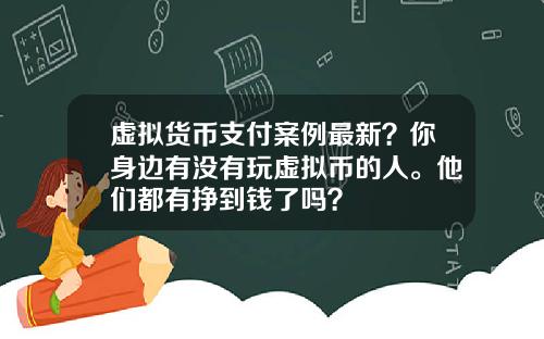 虚拟货币支付案例最新？你身边有没有玩虚拟币的人。他们都有挣到钱了吗？