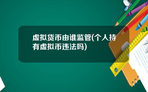 虚拟货币由谁监管(个人持有虚拟币违法吗)