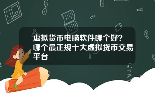 虚拟货币电脑软件哪个好？哪个最正规十大虚拟货币交易平台