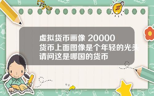 虚拟货币画像 20000货币上面图像是个年轻的光头请问这是哪国的货币