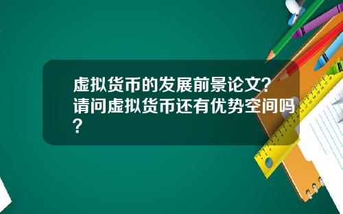 虚拟货币的发展前景论文？请问虚拟货币还有优势空间吗？