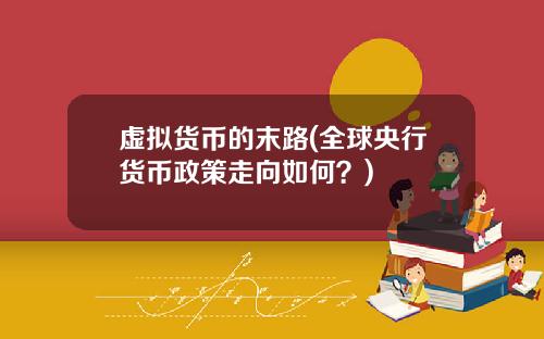 虚拟货币的末路(全球央行货币政策走向如何？)