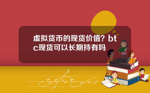 虚拟货币的现货价值?btc现货可以长期持有吗