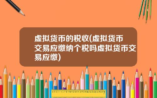 虚拟货币的税收(虚拟货币交易应缴纳个税吗虚拟货币交易应缴)