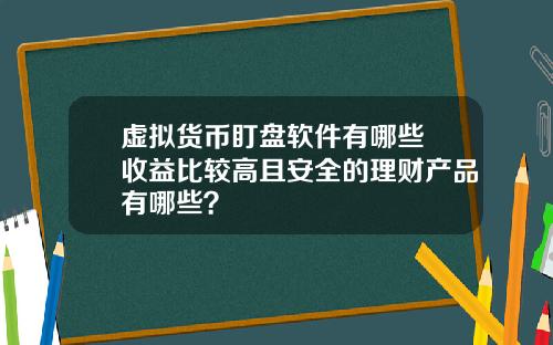 虚拟货币盯盘软件有哪些 收益比较高且安全的理财产品有哪些？