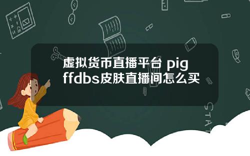 虚拟货币直播平台 pigffdbs皮肤直播间怎么买