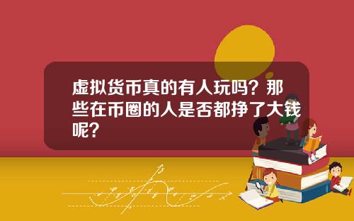 虚拟货币真的有人玩吗？那些在币圈的人是否都挣了大钱呢？