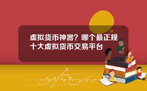 虚拟货币神器?哪个最正规十大虚拟货币交易平台