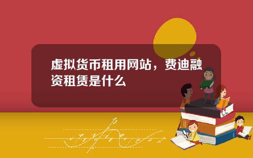 虚拟货币租用网站,费迪融资租赁是什么