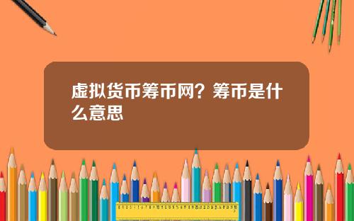 虚拟货币筹币网？筹币是什么意思