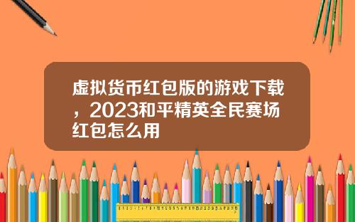 虚拟货币红包版的游戏下载，2023和平精英全民赛场红包怎么用