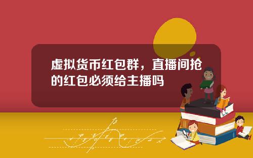 虚拟货币红包群,直播间抢的红包必须给主播吗