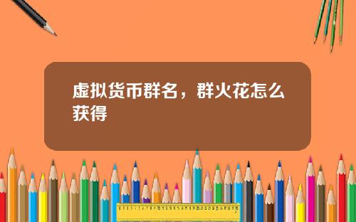 虚拟货币群名，群火花怎么获得