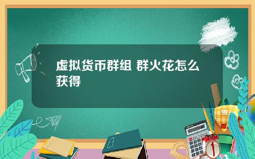 虚拟货币群组 群火花怎么获得