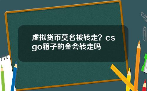 虚拟货币莫名被转走？csgo箱子的金会转走吗