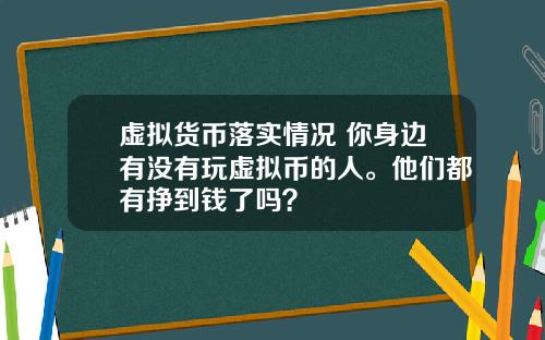 虚拟货币落实情况 你身边有没有玩虚拟币的人。他们都有挣到钱了吗？