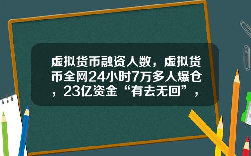 虚拟货币融资人数,虚拟货币全网24小时7万多人爆仓,23亿资金“有去无回”,发生了什么?