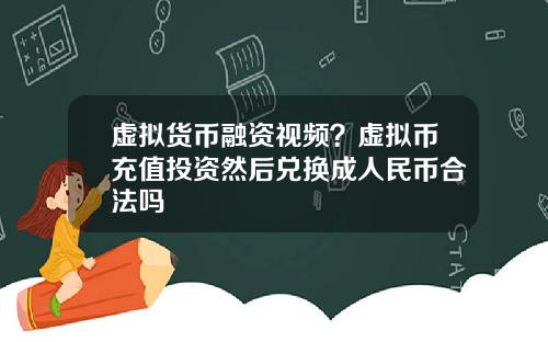 虚拟货币融资视频？虚拟币充值投资然后兑换成人民币合法吗