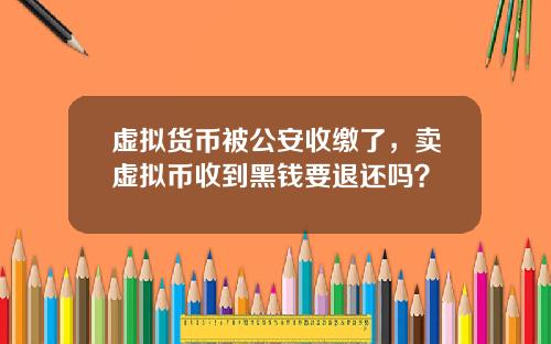 虚拟货币被公安收缴了，卖虚拟币收到黑钱要退还吗？