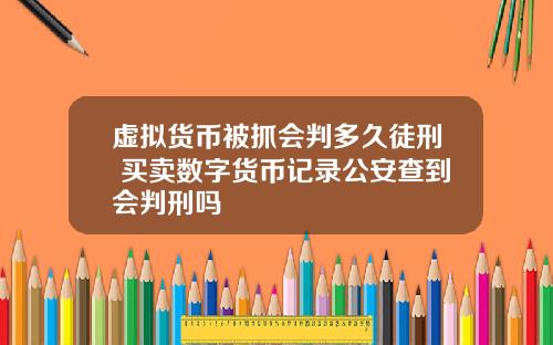 虚拟货币被抓会判多久徒刑 买卖数字货币记录公安查到会判刑吗