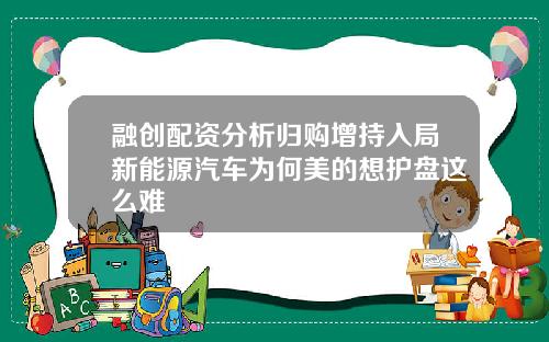 融创配资分析归购增持入局新能源汽车为何美的想护盘这么难