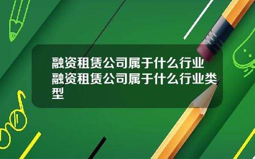 融资租赁公司属于什么行业融资租赁公司属于什么行业类型