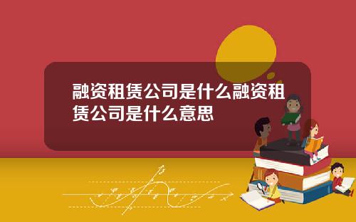 融资租赁公司是什么融资租赁公司是什么意思