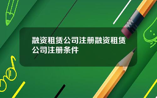 融资租赁公司注册融资租赁公司注册条件