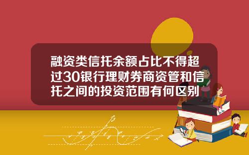 融资类信托余额占比不得超过30银行理财券商资管和信托之间的投资范围有何区别