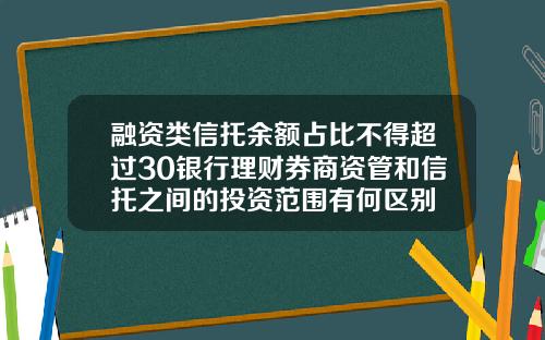 融资类信托余额占比不得超过30银行理财券商资管和信托之间的投资范围有何区别