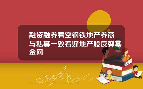 融资融券看空钢铁地产券商与私募一致看好地产股反弹基金网