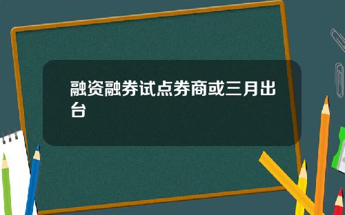 融资融券试点券商或三月出台