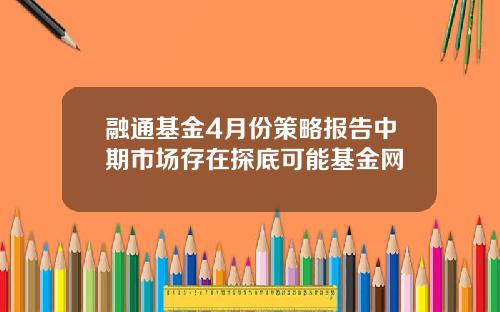 融通基金4月份策略报告中期市场存在探底可能基金网