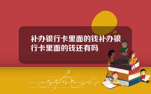 补办银行卡里面的钱补办银行卡里面的钱还有吗