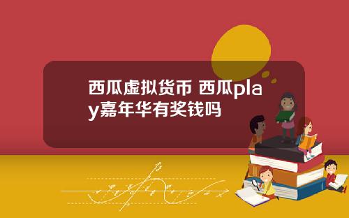 西瓜虚拟货币 西瓜play嘉年华有奖钱吗