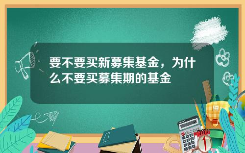 要不要买新募集基金，为什么不要买募集期的基金