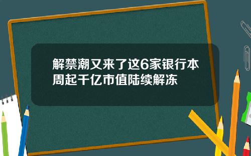解禁潮又来了这6家银行本周起千亿市值陆续解冻