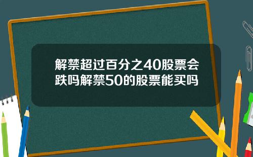 解禁超过百分之40股票会跌吗解禁50的股票能买吗