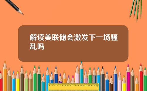 解读美联储会激发下一场骚乱吗