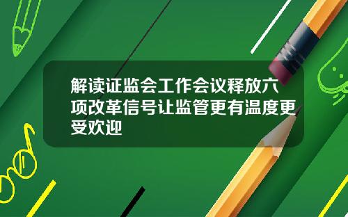 解读证监会工作会议释放六项改革信号让监管更有温度更受欢迎
