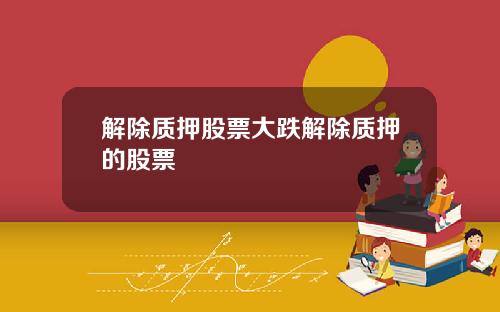 解除质押股票大跌解除质押的股票