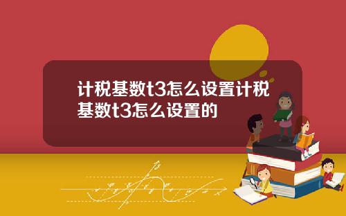 计税基数t3怎么设置计税基数t3怎么设置的
