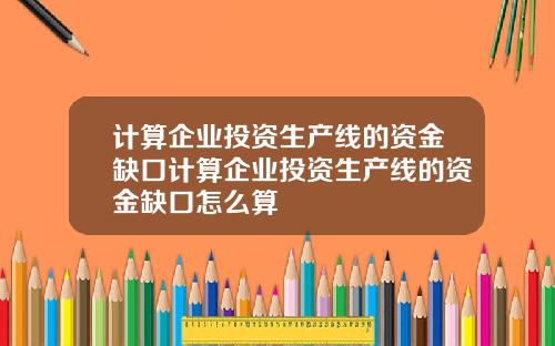 计算企业投资生产线的资金缺口计算企业投资生产线的资金缺口怎么算