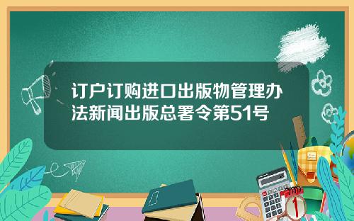 订户订购进口出版物管理办法新闻出版总署令第51号